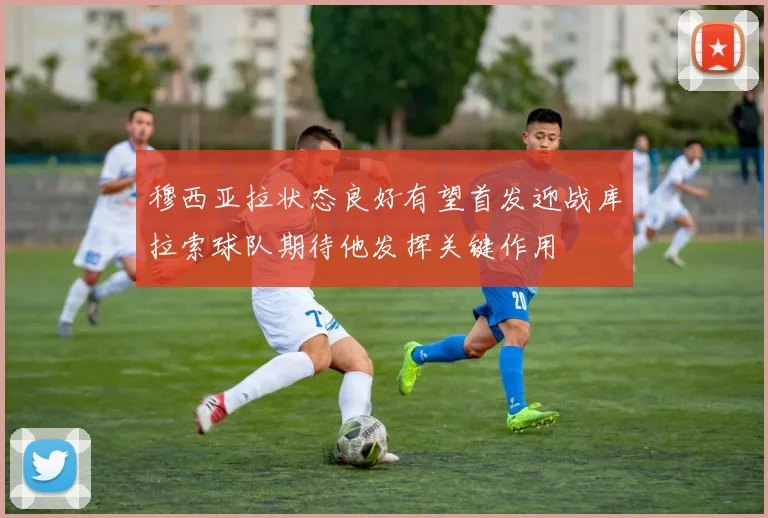 穆西亚拉状态良好有望首发迎战库拉索球队期待他发挥关键作用