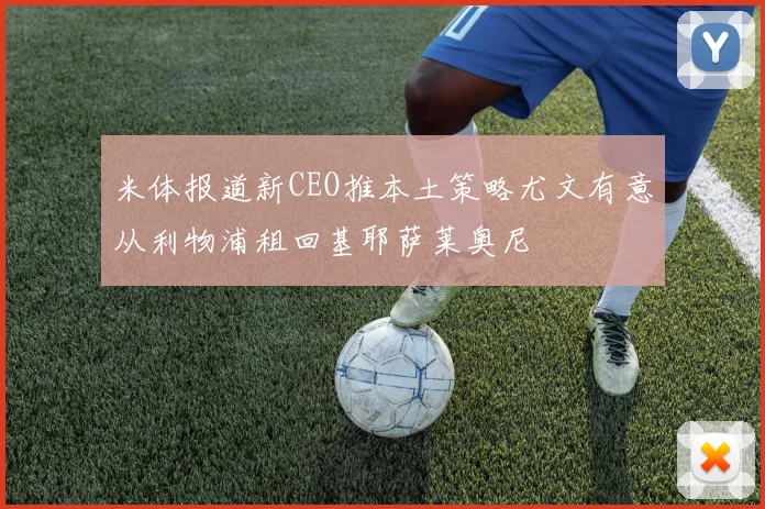 米体报道新CEO推本土策略尤文有意从利物浦租回基耶萨莱奥尼
