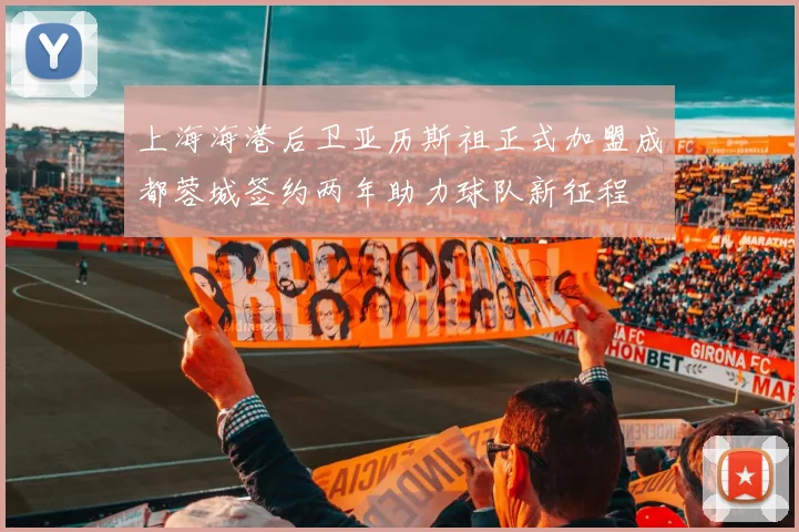上海海港后卫亚历斯祖正式加盟成都蓉城签约两年助力球队新征程