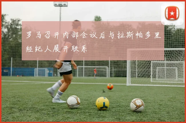 罗马召开内部会议后与拉斯帕多里经纪人展开联系
