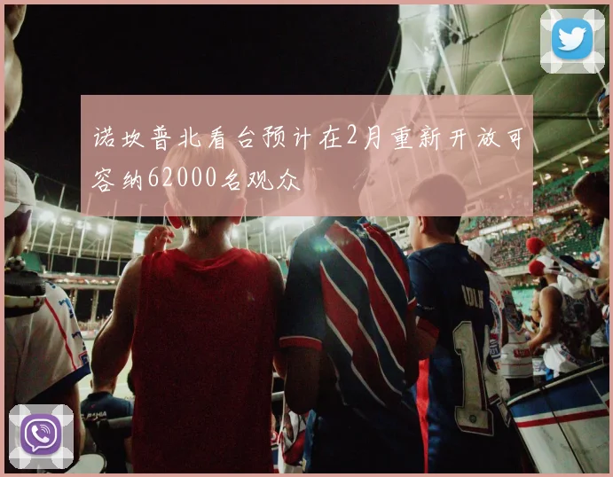 诺坎普北看台预计在2月重新开放可容纳62000名观众