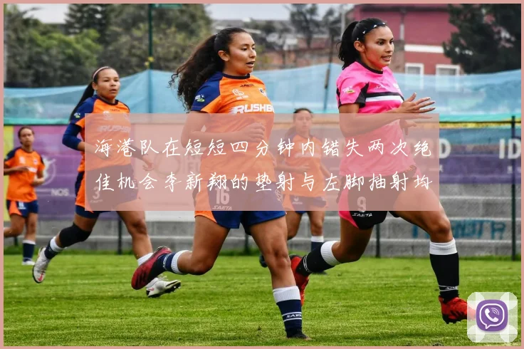 海港队在短短四分钟内错失两次绝佳机会李新翔的垫射与左脚抽射均未能转化为进球