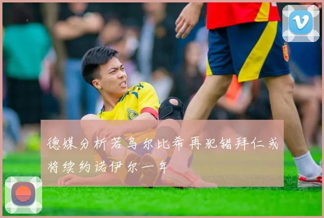 德媒分析若乌尔比希再犯错拜仁或将续约诺伊尔一年