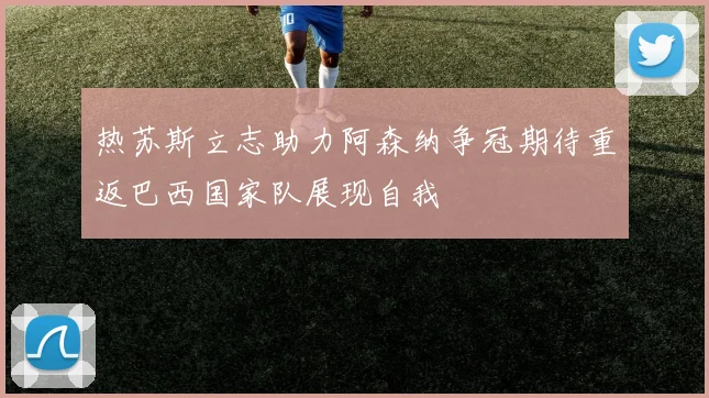 热苏斯立志助力阿森纳争冠期待重返巴西国家队展现自我
