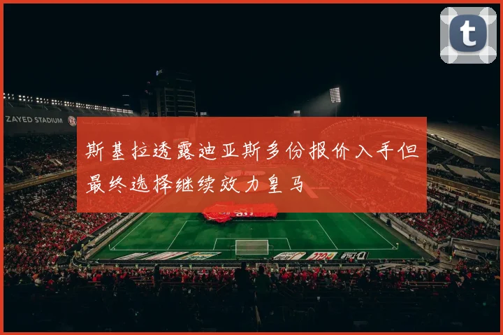 斯基拉透露迪亚斯多份报价入手但最终选择继续效力皇马