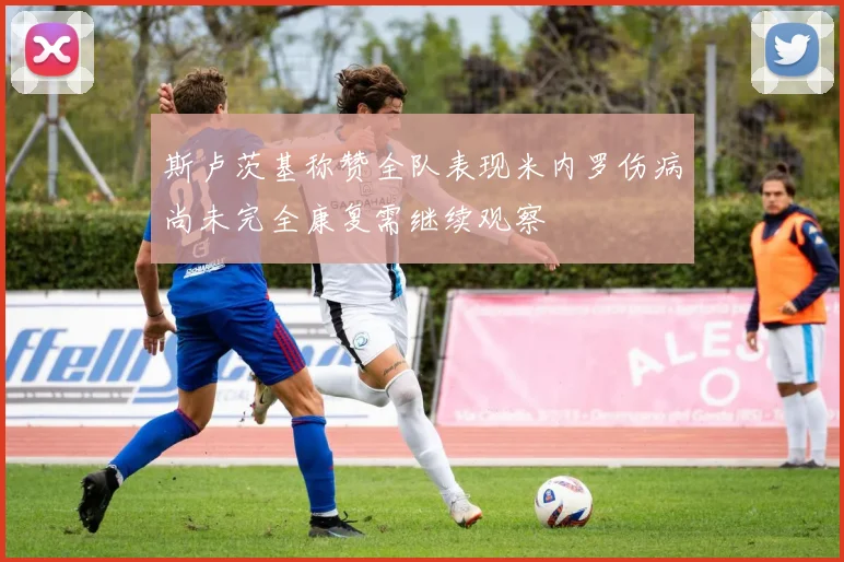 斯卢茨基称赞全队表现米内罗伤病尚未完全康复需继续观察
