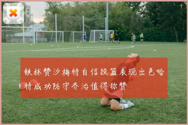 铁林赞沙梅特自信投篮表现出色哈特成功防守乔治值得称赞