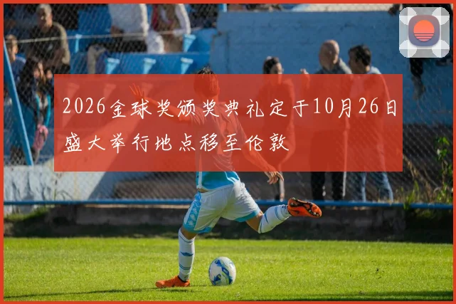 2026金球奖颁奖典礼定于10月26日盛大举行地点移至伦敦