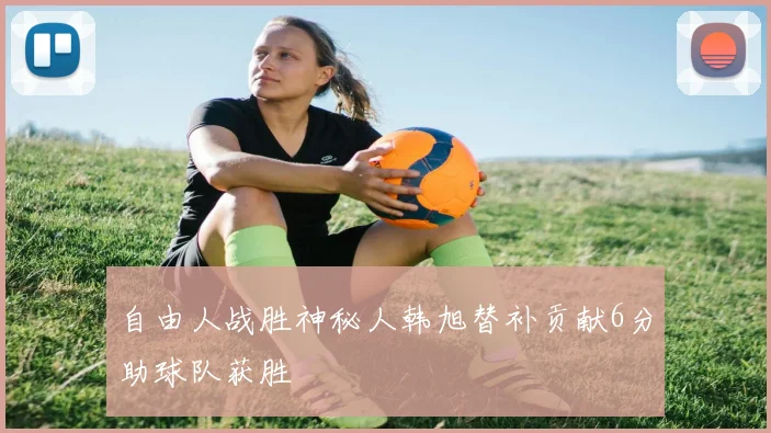 自由人战胜神秘人韩旭替补贡献6分助球队获胜