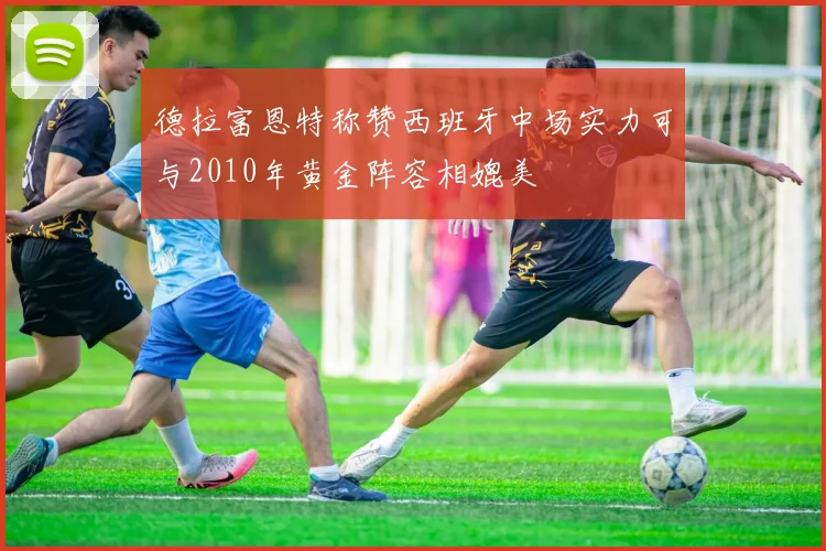 德拉富恩特称赞西班牙中场实力可与2010年黄金阵容相媲美
