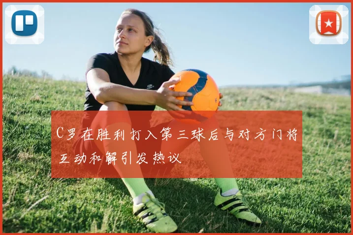 C罗在胜利打入第三球后与对方门将互动和解引发热议