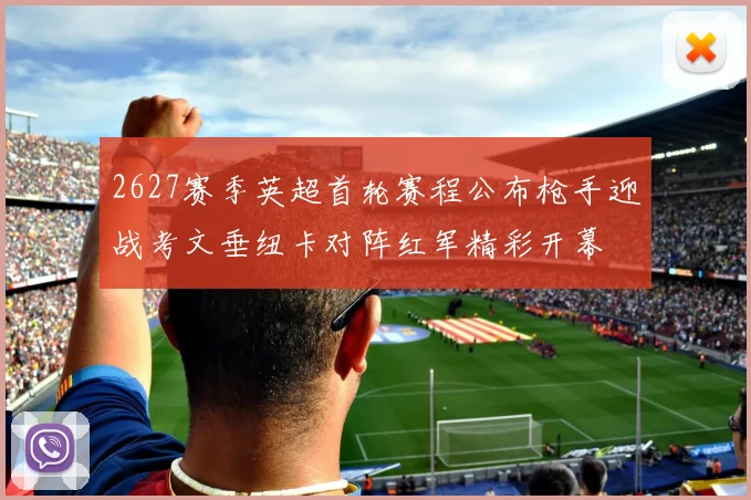 2627赛季英超首轮赛程公布枪手迎战考文垂纽卡对阵红军精彩开幕