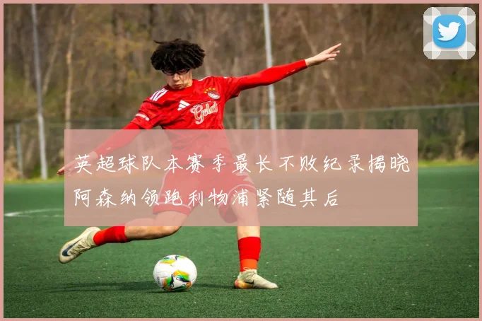 英超球队本赛季最长不败纪录揭晓阿森纳领跑利物浦紧随其后