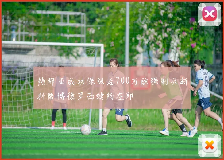 热那亚成功保级后700万欧强制买断科隆博德罗西续约在即