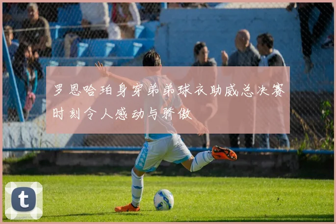 罗恩哈珀身穿弟弟球衣助威总决赛时刻令人感动与骄傲