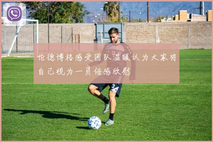 伦德博格感受团队温暖认为大家将自己视为一员倍感欣慰