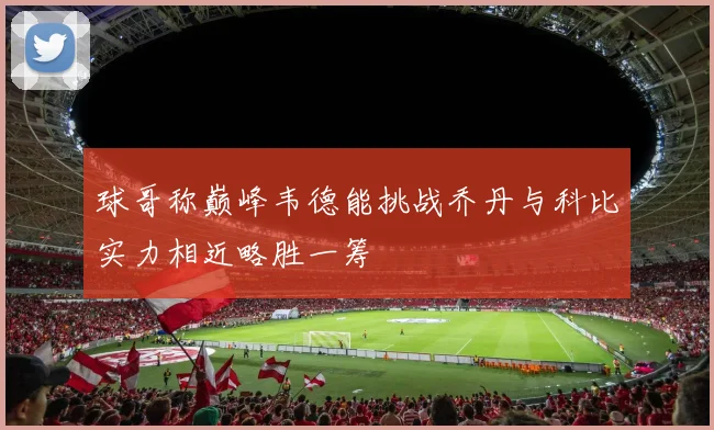 球哥称巅峰韦德能挑战乔丹与科比实力相近略胜一筹