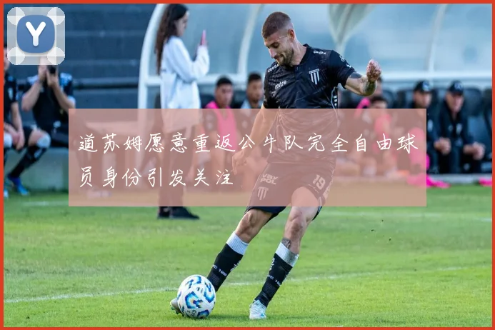 道苏姆愿意重返公牛队完全自由球员身份引发关注