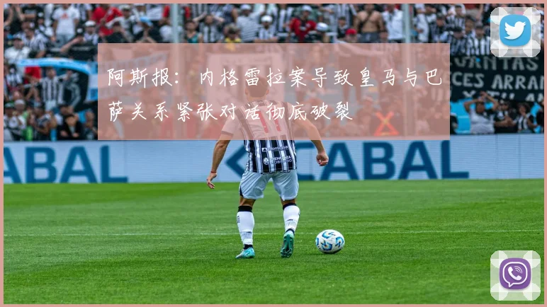 阿斯报：内格雷拉案导致皇马与巴萨关系紧张对话彻底破裂