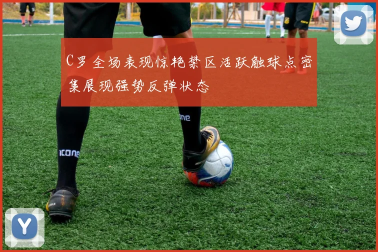 C罗全场表现惊艳禁区活跃触球点密集展现强势反弹状态