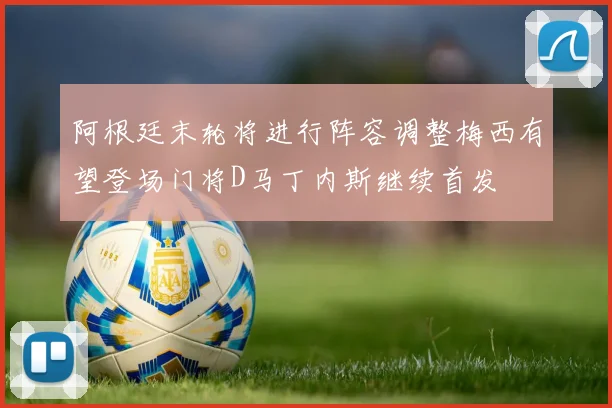 阿根廷末轮将进行阵容调整梅西有望登场门将D马丁内斯继续首发