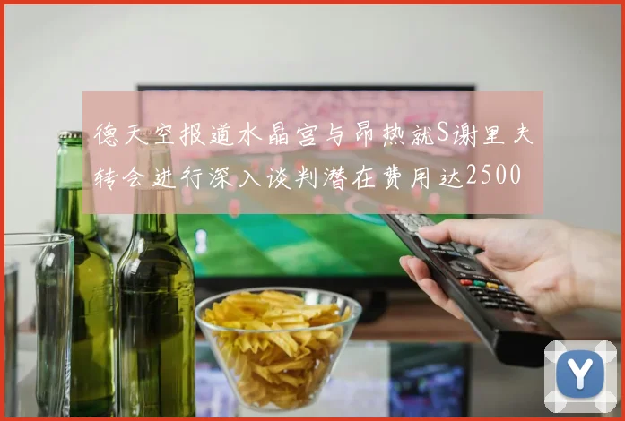 德天空报道水晶宫与昂热就S谢里夫转会进行深入谈判潜在费用达2500万欧元