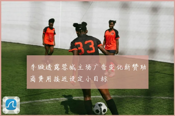 李璇透露蓉城主场广告变化新赞助商费用接近设定小目标