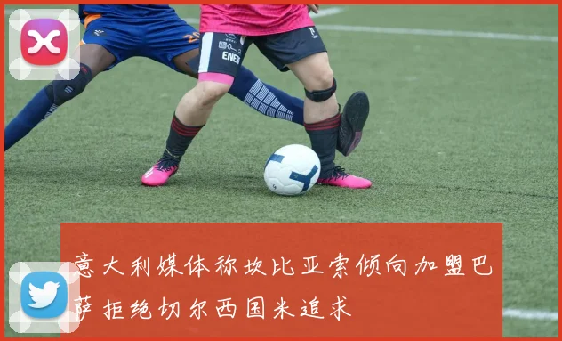 意大利媒体称坎比亚索倾向加盟巴萨拒绝切尔西国米追求