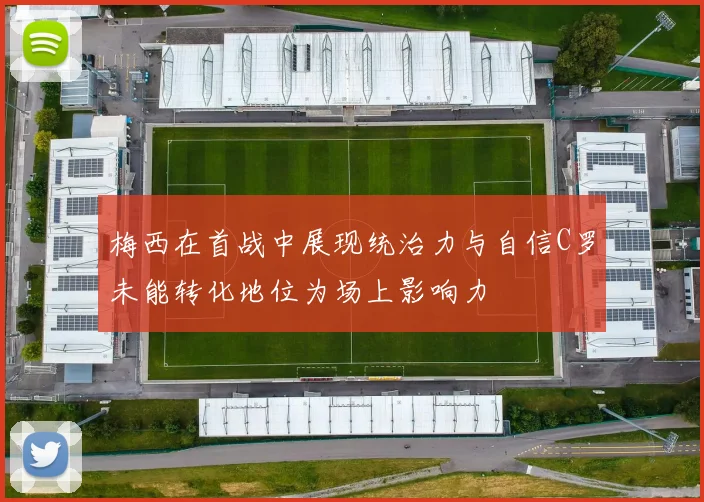 梅西在首战中展现统治力与自信C罗未能转化地位为场上影响力