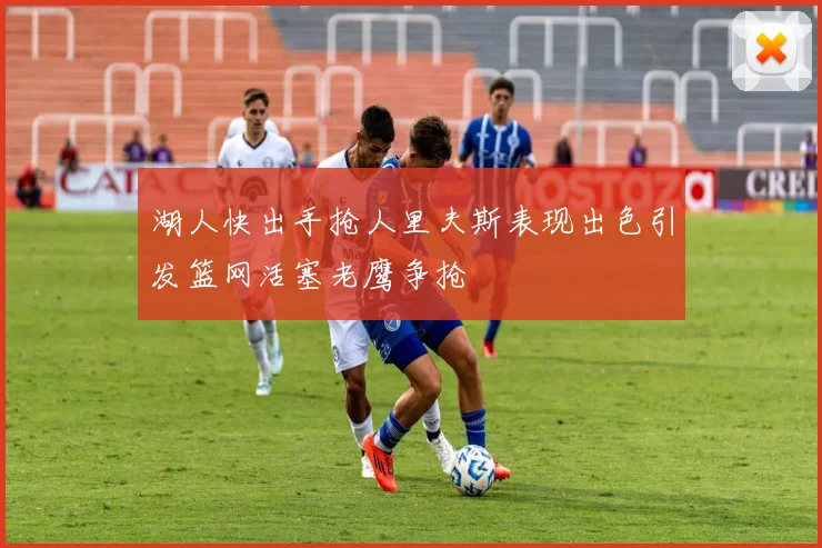 湖人快出手抢人里夫斯表现出色引发篮网活塞老鹰争抢