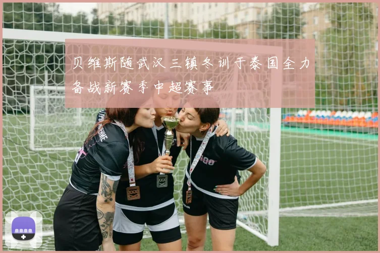 贝维斯随武汉三镇冬训于泰国全力备战新赛季中超赛事
