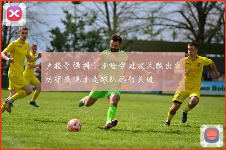 卢指导强调小卡哈登进攻天赋出众防守表现才是球队远行关键