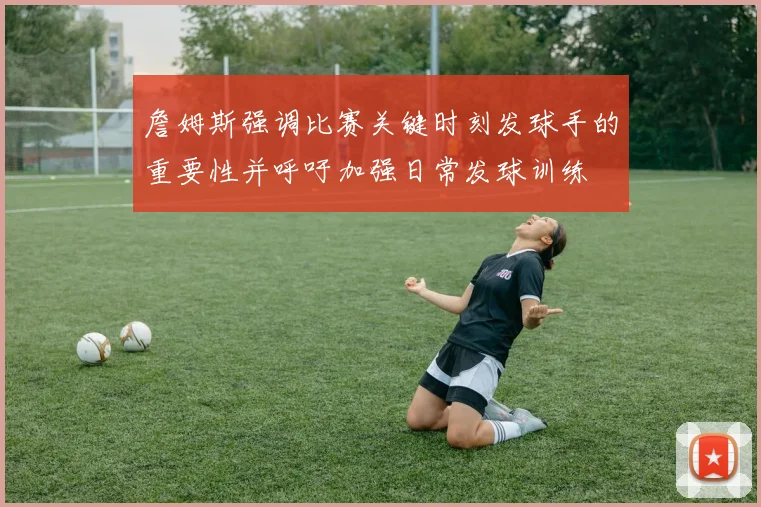 詹姆斯强调比赛关键时刻发球手的重要性并呼吁加强日常发球训练